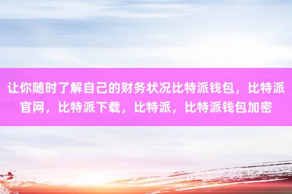 让你随时了解自己的财务状况比特派钱包，比特派官网，比特派下载，比特派，比特派钱包加密