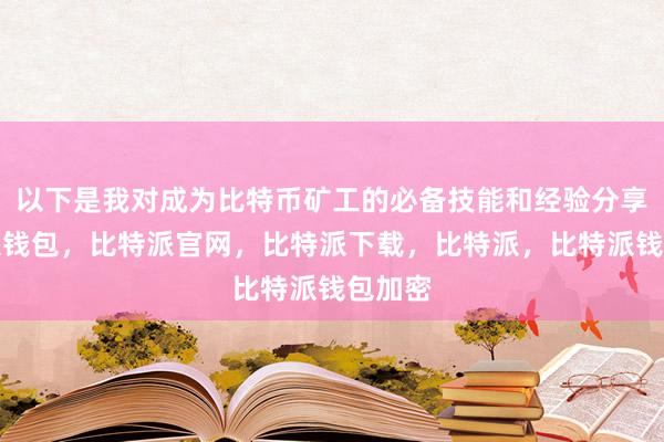 以下是我对成为比特币矿工的必备技能和经验分享比特派钱包，比特派官网，比特派下载，比特派，比特派钱包加密