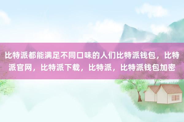 比特派都能满足不同口味的人们比特派钱包，比特派官网，比特派下载，比特派，比特派钱包加密