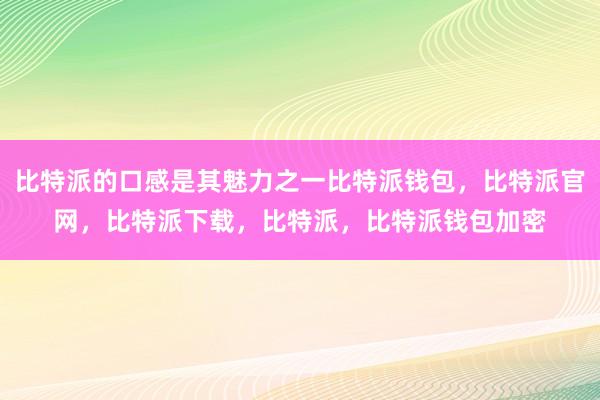 比特派的口感是其魅力之一比特派钱包，比特派官网，比特派下载，比特派，比特派钱包加密