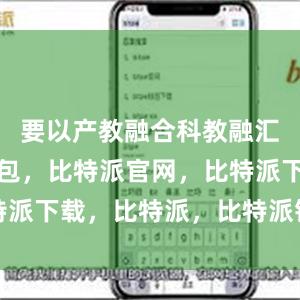 要以产教融合科教融汇比特派钱包，比特派官网，比特派下载，比特派，比特派钱包加密