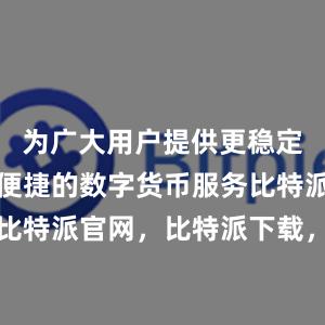 为广大用户提供更稳定、安全、便捷的数字货币服务比特派钱包，比特派官网，比特派下载，比特派，比特派钱包加密