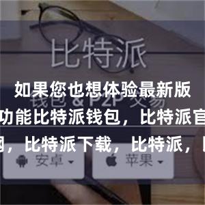 如果您也想体验最新版比特派的功能比特派钱包，比特派官网，比特派下载，比特派，比特派钱包加密