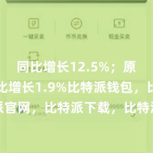 同比增长12.5%；原油产量同比增长1.9%比特派钱包，比特派官网，比特派下载，比特派，比特派钱包加密