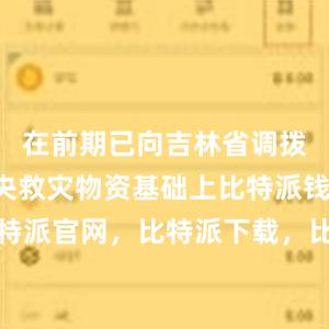 在前期已向吉林省调拨4万件中央救灾物资基础上比特派钱包，比特派官网，比特派下载，比特派，比特派钱包加密