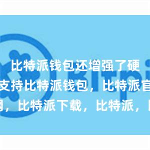 比特派钱包还增强了硬件钱包的支持比特派钱包，比特派官网，比特派下载，比特派，比特派钱包加密