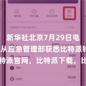 新华社北京7月29日电 记者29日从应急管理部获悉比特派钱包，比特派官网，比特派下载，比特派，比特派钱包加密