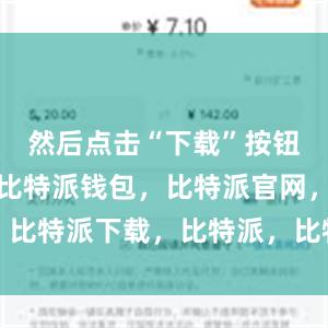 然后点击“下载”按钮进行安装比特派钱包，比特派官网，比特派下载，比特派，比特派钱包加密