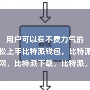 用户可以在不费力气的情况下轻松上手比特派钱包，比特派官网，比特派下载，比特派，比特派钱包加密