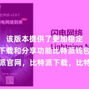 该版本提供了更加稳定和高效的下载和分享功能比特派钱包，比特派官网，比特派下载，比特派，比特派钱包加密