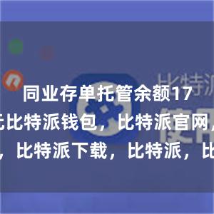 同业存单托管余额17.5万亿元比特派钱包，比特派官网，比特派下载，比特派，比特派钱包加密