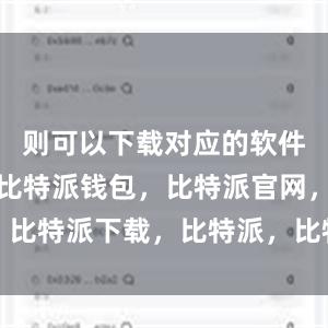 则可以下载对应的软件安装文件比特派钱包，比特派官网，比特派下载，比特派，比特派钱包加密